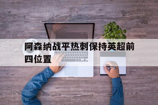 阿森纳战平热刺保持英超前四位置的简单介绍